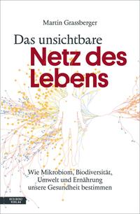 Cover: Martin Grassberger ¬Das¬ unsichtbare Netz des Lebens - wie Mikrobiom, Biodiversität, Umwelt und Ernährung unsere Gesundheit bestimmen